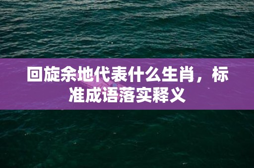 回旋余地代表什么生肖，标准成语落实释义