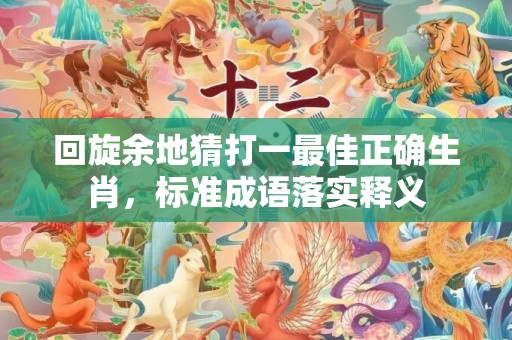 回旋余地猜打一最佳正确生肖，标准成语落实释义