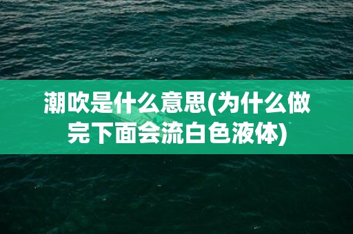 潮吹是什么意思(为什么做完下面会流白色液体)