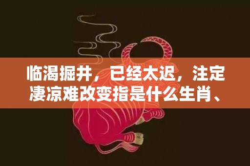 临渴掘井，已经太迟，注定凄凉难改变指是什么生肖、精准词语释义落实