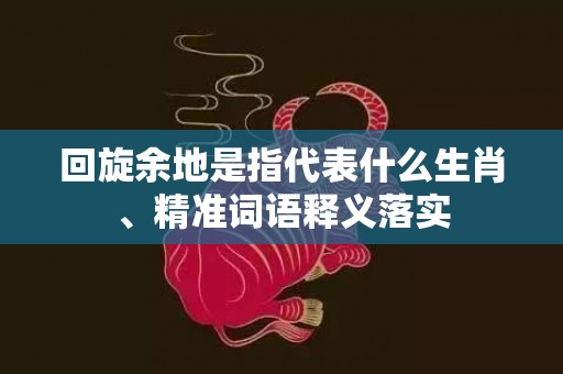 回旋余地是指代表什么生肖、精准词语释义落实