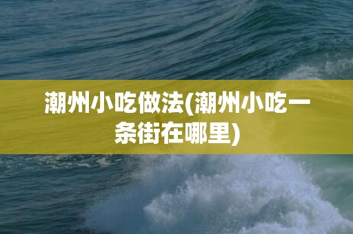 潮州小吃做法(潮州小吃一条街在哪里)