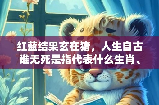 红蓝结果玄在猪，人生自古谁无死是指代表什么生肖、精准词语释义落实