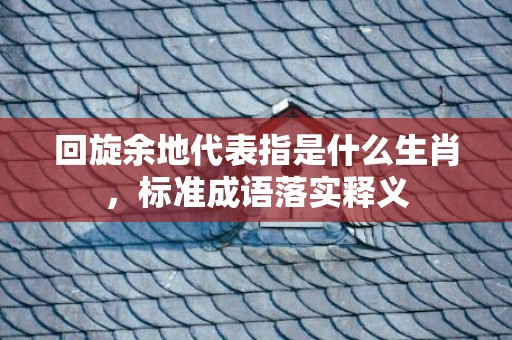 回旋余地代表指是什么生肖，标准成语落实释义
