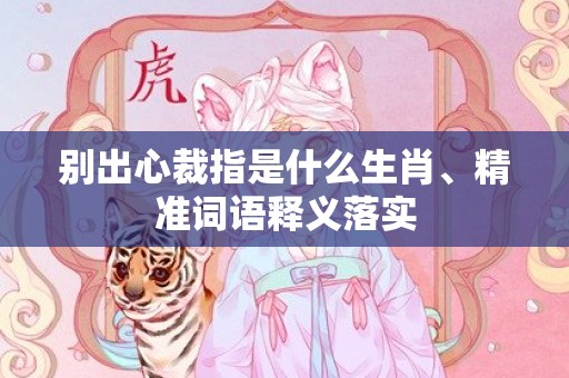 别出心裁指是什么生肖、精准词语释义落实