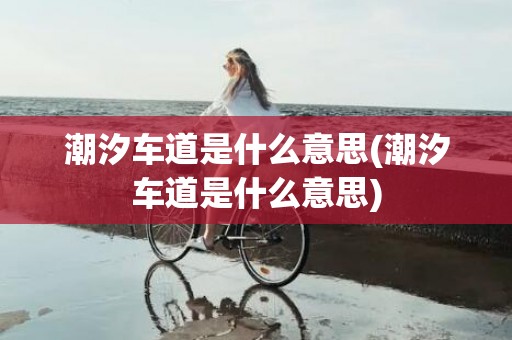 潮汐车道是什么意思(潮汐车道是什么意思)