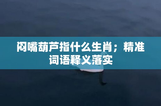 闷嘴葫芦指什么生肖；精准词语释义落实