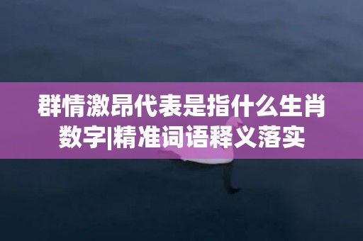 群情激昂代表是指什么生肖数字|精准词语释义落实