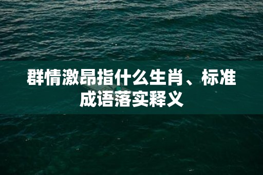 群情激昂指什么生肖、标准成语落实释义