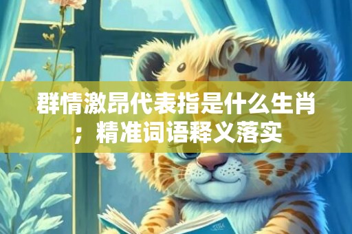 群情激昂代表指是什么生肖；精准词语释义落实