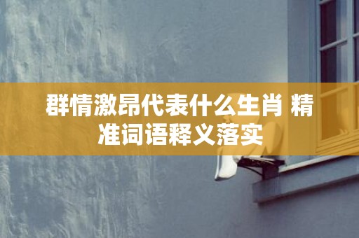 群情激昂代表什么生肖 精准词语释义落实