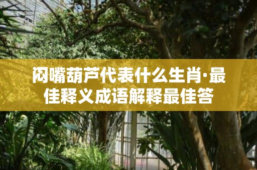 闷嘴葫芦代表什么生肖·最佳释义成语解释最佳答
