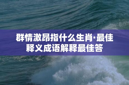 群情激昂指什么生肖·最佳释义成语解释最佳答