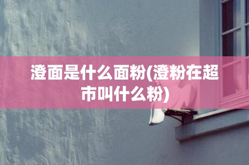澄面是什么面粉(澄粉在超市叫什么粉)