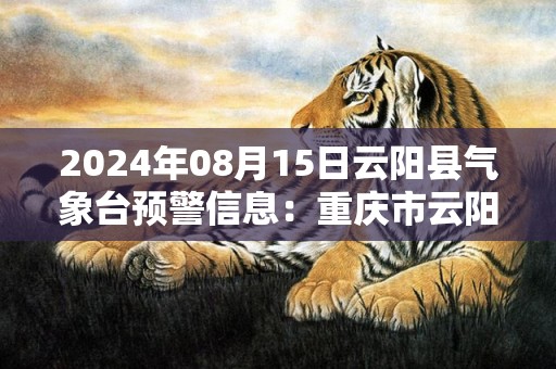 2024年08月15日云阳县气象台预警信息：重庆市云阳县发布高温橙色预警