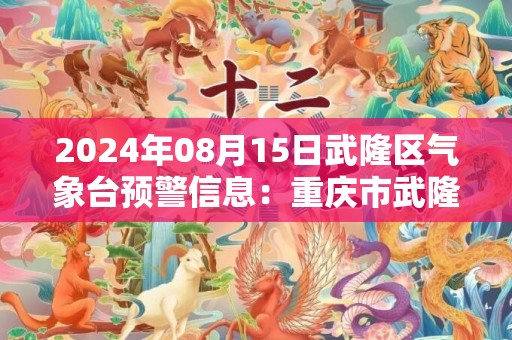 2024年08月15日武隆区气象台预警信息：重庆市武隆区发布高温橙色预警