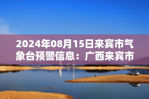 2024年08月15日来宾市气象台预警信息：广西来宾市发布暴雨橙色预警