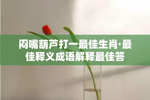 闷嘴葫芦打一最佳生肖·最佳释义成语解释最佳答