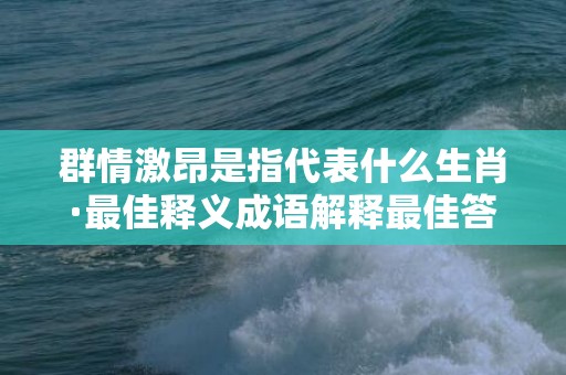 群情激昂是指代表什么生肖·最佳释义成语解释最佳答