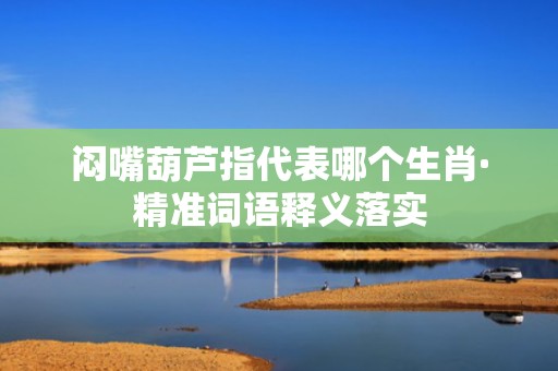 闷嘴葫芦指代表哪个生肖·精准词语释义落实