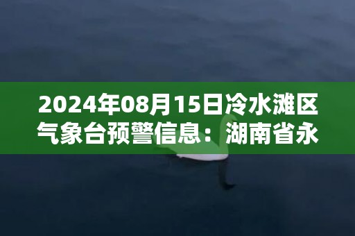 2024年08月15日冷水滩区气象台预警信息：湖南省永州市冷水滩区发布暴雨橙色预警