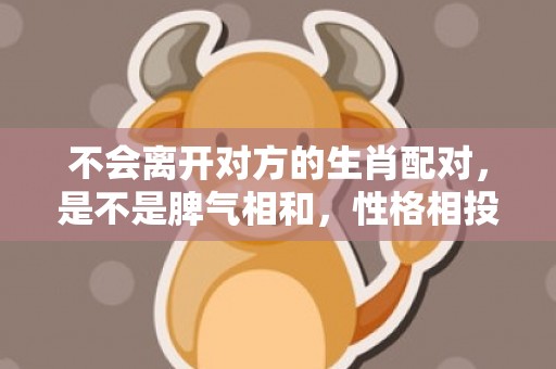 不会离开对方的生肖配对，是不是脾气相和，性格相投？
