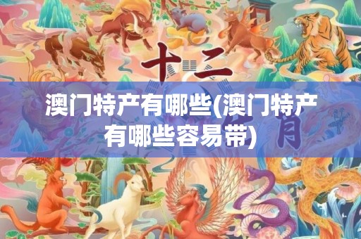 澳门特产有哪些(澳门特产有哪些容易带)
