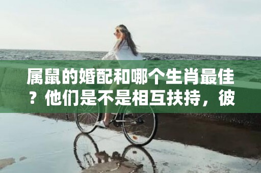 属鼠的婚配和哪个生肖最佳？他们是不是相互扶持，彼此包容？