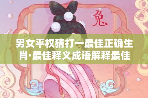 男女平权猜打一最佳正确生肖·最佳释义成语解释最佳答