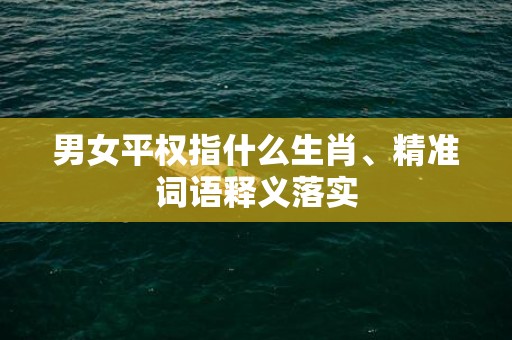 男女平权指什么生肖、精准词语释义落实