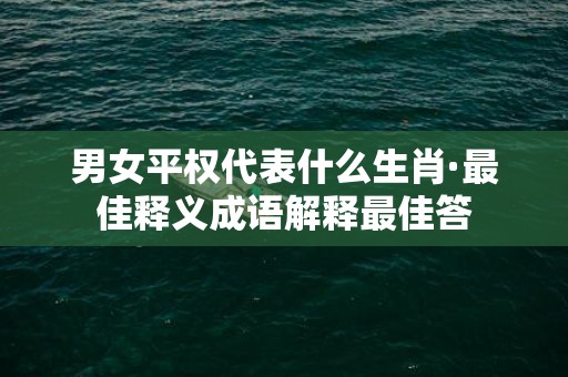 男女平权代表什么生肖·最佳释义成语解释最佳答