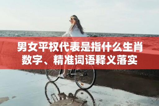 男女平权代表是指什么生肖数字、精准词语释义落实