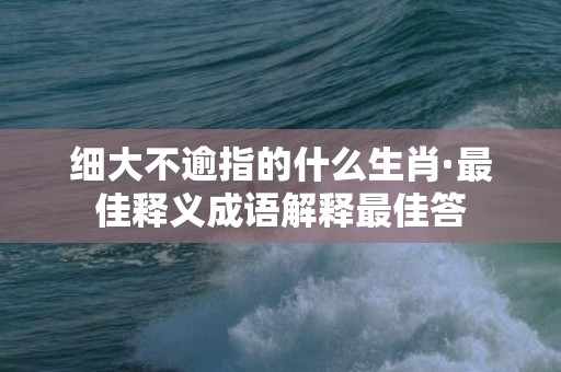 细大不逾指的什么生肖·最佳释义成语解释最佳答