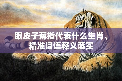 眼皮子薄指代表什么生肖、精准词语释义落实