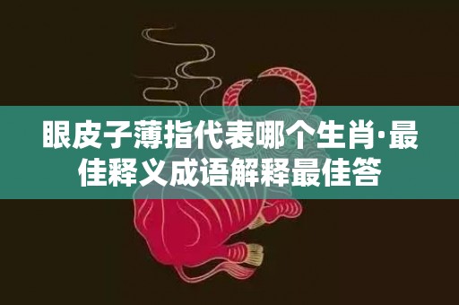 眼皮子薄指代表哪个生肖·最佳释义成语解释最佳答