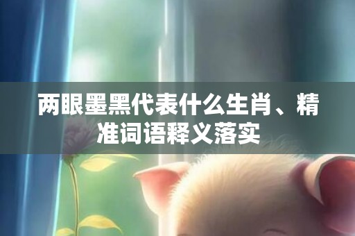 两眼墨黑代表什么生肖、精准词语释义落实