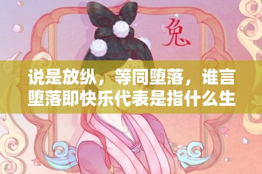 说是放纵，等同堕落，谁言堕落即快乐代表是指什么生肖 ，精准词语释义落实