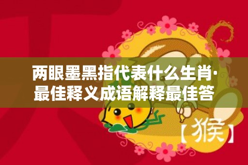 两眼墨黑指代表什么生肖·最佳释义成语解释最佳答