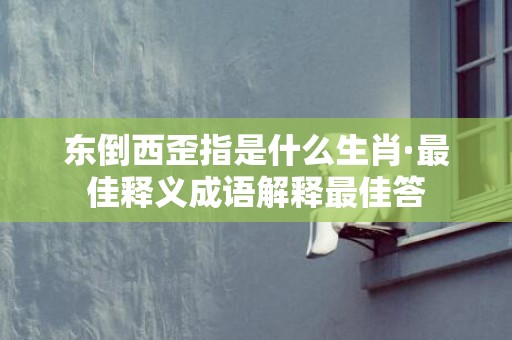 东倒西歪指是什么生肖·最佳释义成语解释最佳答