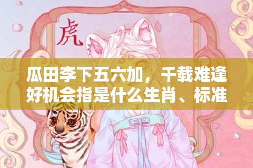 瓜田李下五六加，千载难逢好机会指是什么生肖、标准成语落实释义