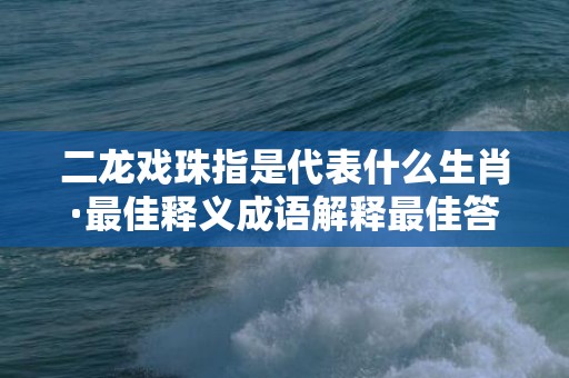 二龙戏珠指是代表什么生肖·最佳释义成语解释最佳答