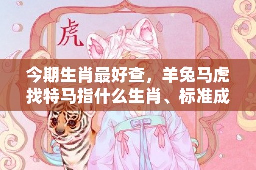 今期生肖最好查，羊兔马虎找特马指什么生肖、标准成语落实释义