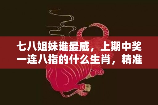 七八姐妹谁最威，上期中奖一连八指的什么生肖，精准词语释义落实