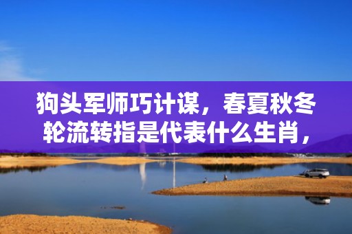 狗头军师巧计谋，春夏秋冬轮流转指是代表什么生肖，精准词语释义落实