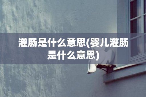 灌肠是什么意思(婴儿灌肠是什么意思)