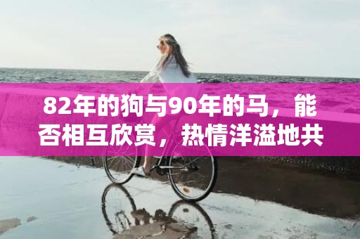 82年的狗与90年的马，能否相互欣赏，热情洋溢地共度人生？
