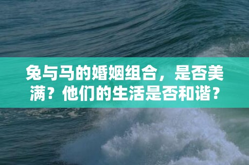 兔与马的婚姻组合，是否美满？他们的生活是否和谐？