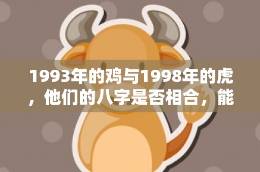 1993年的鸡与1998年的虎，他们的八字是否相合，能否心灵相通，共度人生？