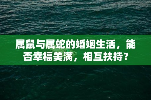 属鼠与属蛇的婚姻生活，能否幸福美满，相互扶持？