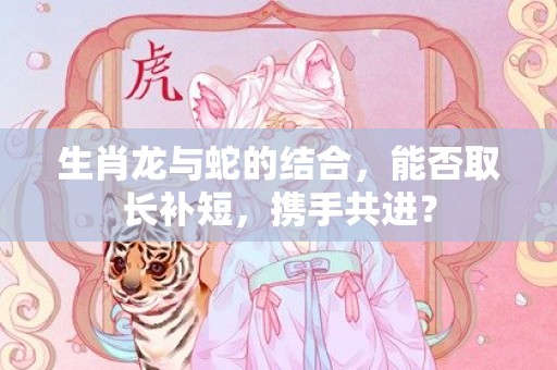 生肖龙与蛇的结合，能否取长补短，携手共进？